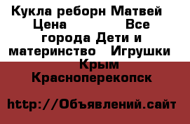 Кукла реборн Матвей › Цена ­ 13 500 - Все города Дети и материнство » Игрушки   . Крым,Красноперекопск